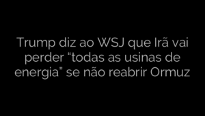 ​Trump diz ao WSJ que Irã vai perder “todas as usinas de energia” se não reabrir Ormuz 